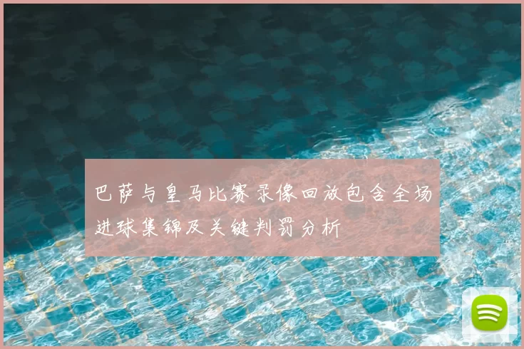 巴萨与皇马比赛录像回放包含全场进球集锦及关键判罚分析