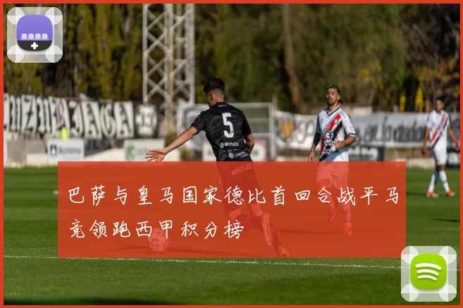 巴萨与皇马国家德比首回合战平马竞领跑西甲积分榜