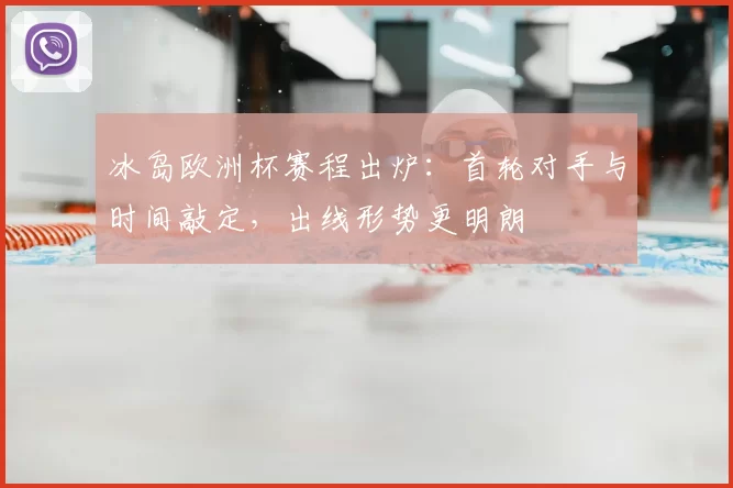 冰岛欧洲杯赛程出炉:首轮对手与时间敲定,出线形势更明朗