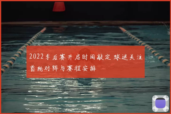 2022季后赛开启时间敲定 球迷关注首轮对阵与赛程安排