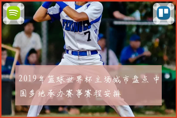 2019年篮球世界杯主场城市盘点 中国多地承办赛事赛程安排