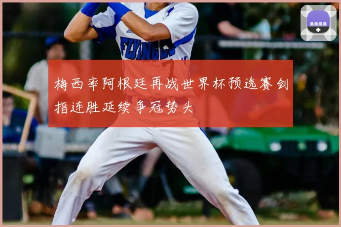 梅西率阿根廷再战世界杯预选赛剑指连胜延续争冠势头