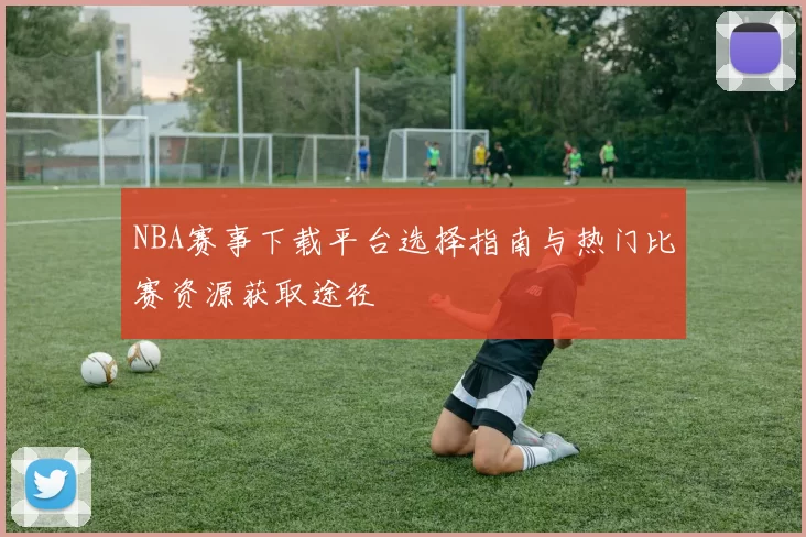 NBA赛事下载平台选择指南与热门比赛资源获取途径