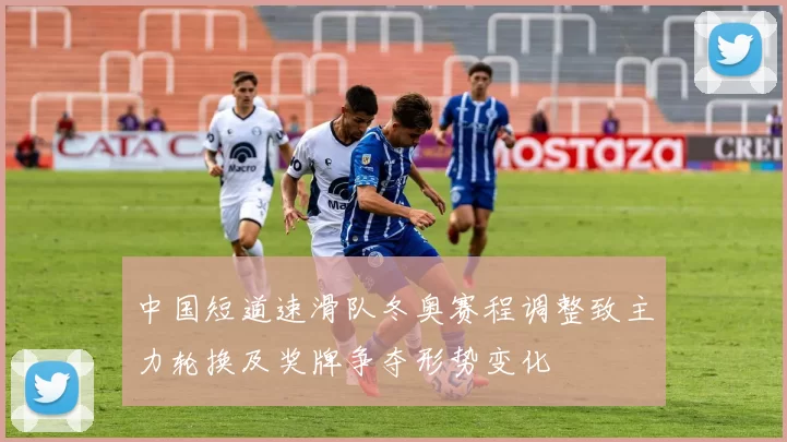 中国短道速滑队冬奥赛程调整致主力轮换及奖牌争夺形势变化