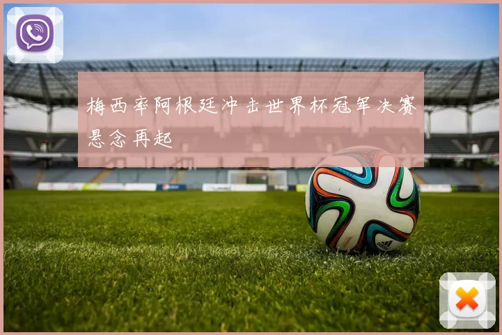 梅西率阿根廷冲击世界杯冠军决赛悬念再起