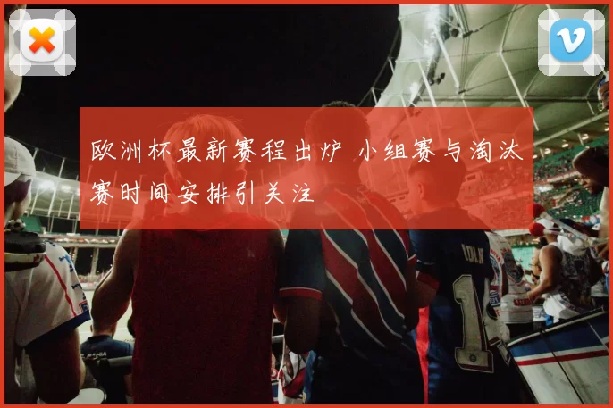 欧洲杯最新赛程出炉 小组赛与淘汰赛时间安排引关注