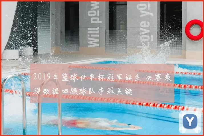 2019年篮球世界杯冠军诞生 决赛表现数据回顾球队夺冠关键