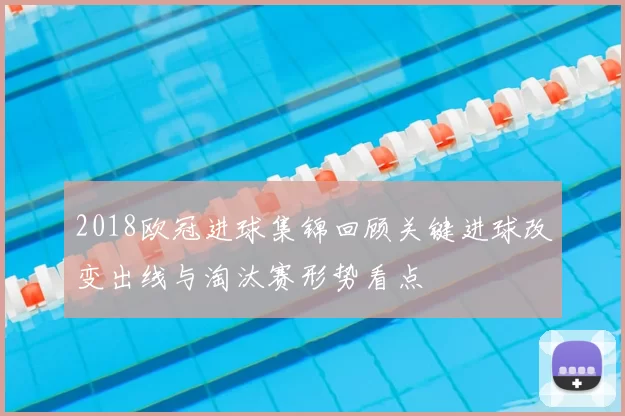 2018欧冠进球集锦回顾关键进球改变出线与淘汰赛形势看点