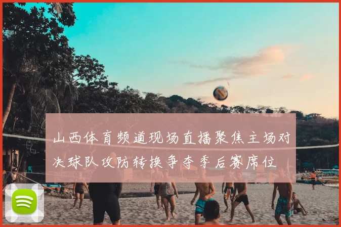 山西体育频道现场直播聚焦主场对决球队攻防转换争夺季后赛席位