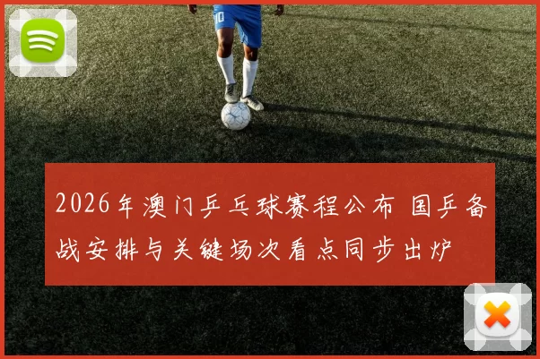 2026年澳门乒乓球赛程公布 国乒备战安排与关键场次看点同步出炉