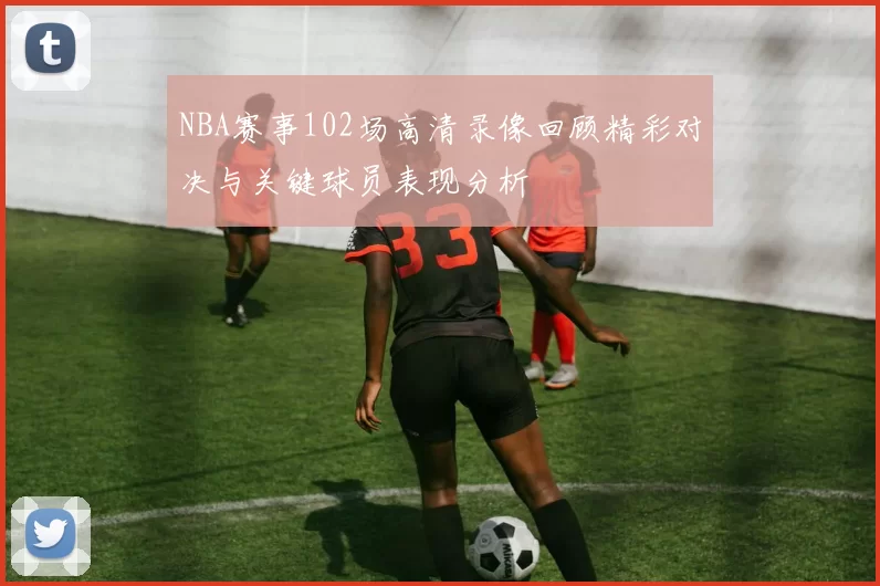 NBA赛事102场高清录像回顾精彩对决与关键球员表现分析