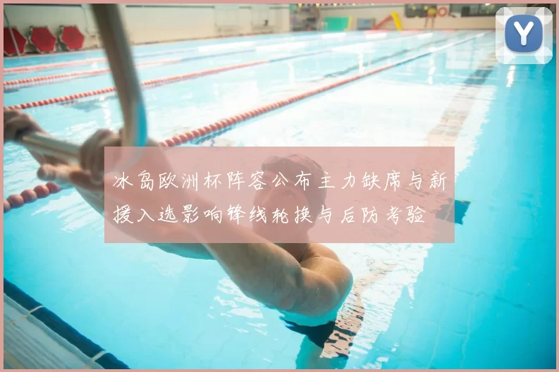 冰岛欧洲杯阵容公布主力缺席与新援入选影响锋线轮换与后防考验