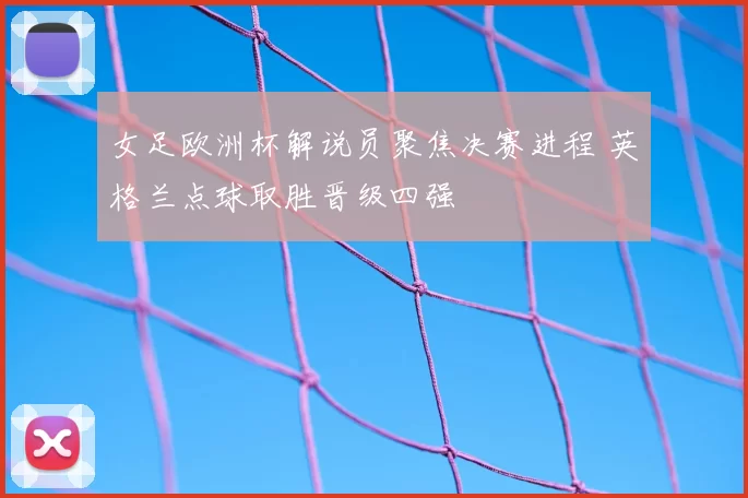 女足欧洲杯解说员聚焦决赛进程 英格兰点球取胜晋级四强