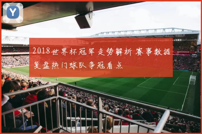 2018世界杯冠军走势解析 赛事数据复盘热门球队争冠看点