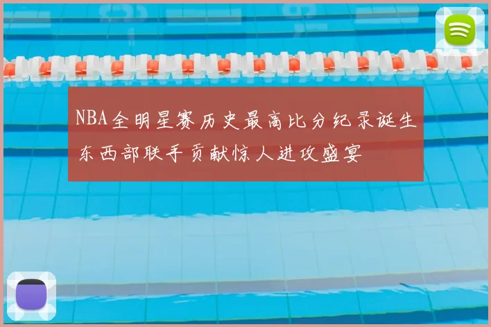 NBA全明星赛历史最高比分纪录诞生东西部联手贡献惊人进攻盛宴