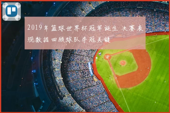 2019年篮球世界杯冠军诞生 决赛表现数据回顾球队夺冠关键
