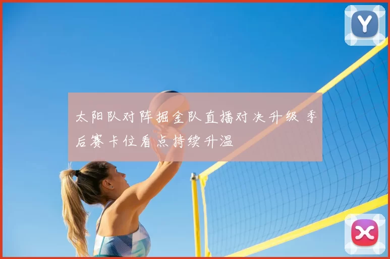 太阳队对阵掘金队直播对决升级 季后赛卡位看点持续升温