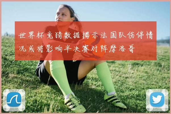 世界杯竞猜数据揭示法国队伤停情况或将影响半决赛对阵摩洛哥