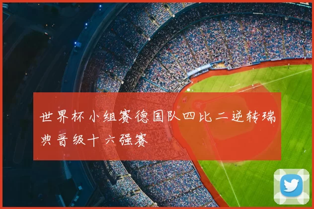 世界杯小组赛德国队四比二逆转瑞典晋级十六强赛
