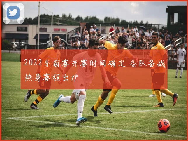 2022季前赛开赛时间确定 各队备战热身赛程出炉