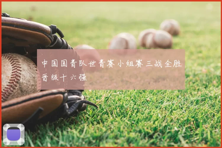 中国国青队世青赛小组赛三战全胜晋级十六强