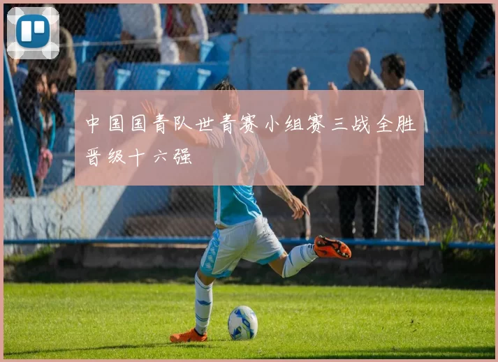 中国国青队世青赛小组赛三战全胜晋级十六强