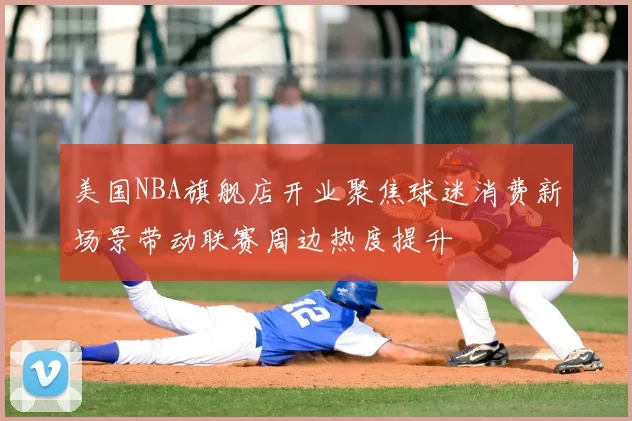 美国NBA旗舰店开业聚焦球迷消费新场景带动联赛周边热度提升