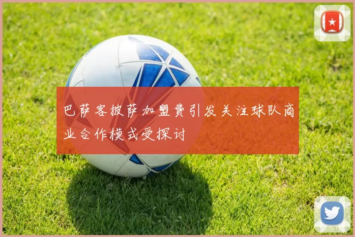 巴萨客披萨加盟费引发关注球队商业合作模式受探讨