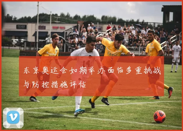 东京奥运会如期举办面临多重挑战与防控措施评估